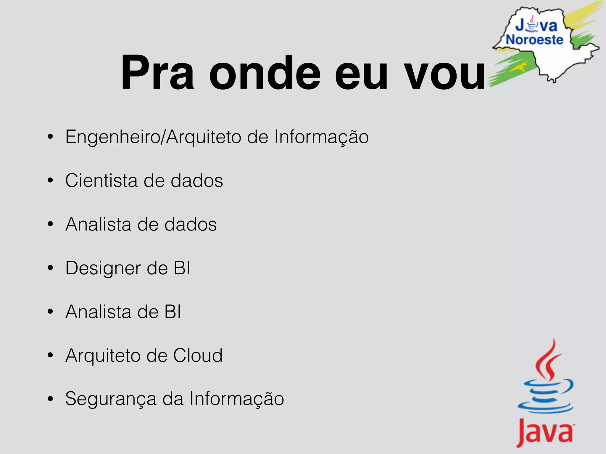 Pra onde eu vou
• Engenheiro/Arquiteto de Informação
• Cientista de dados
• Analista de dados
• Designer de BI
• Analista de BI
• Arquiteto de Cloud
• Segurança da Informação
 