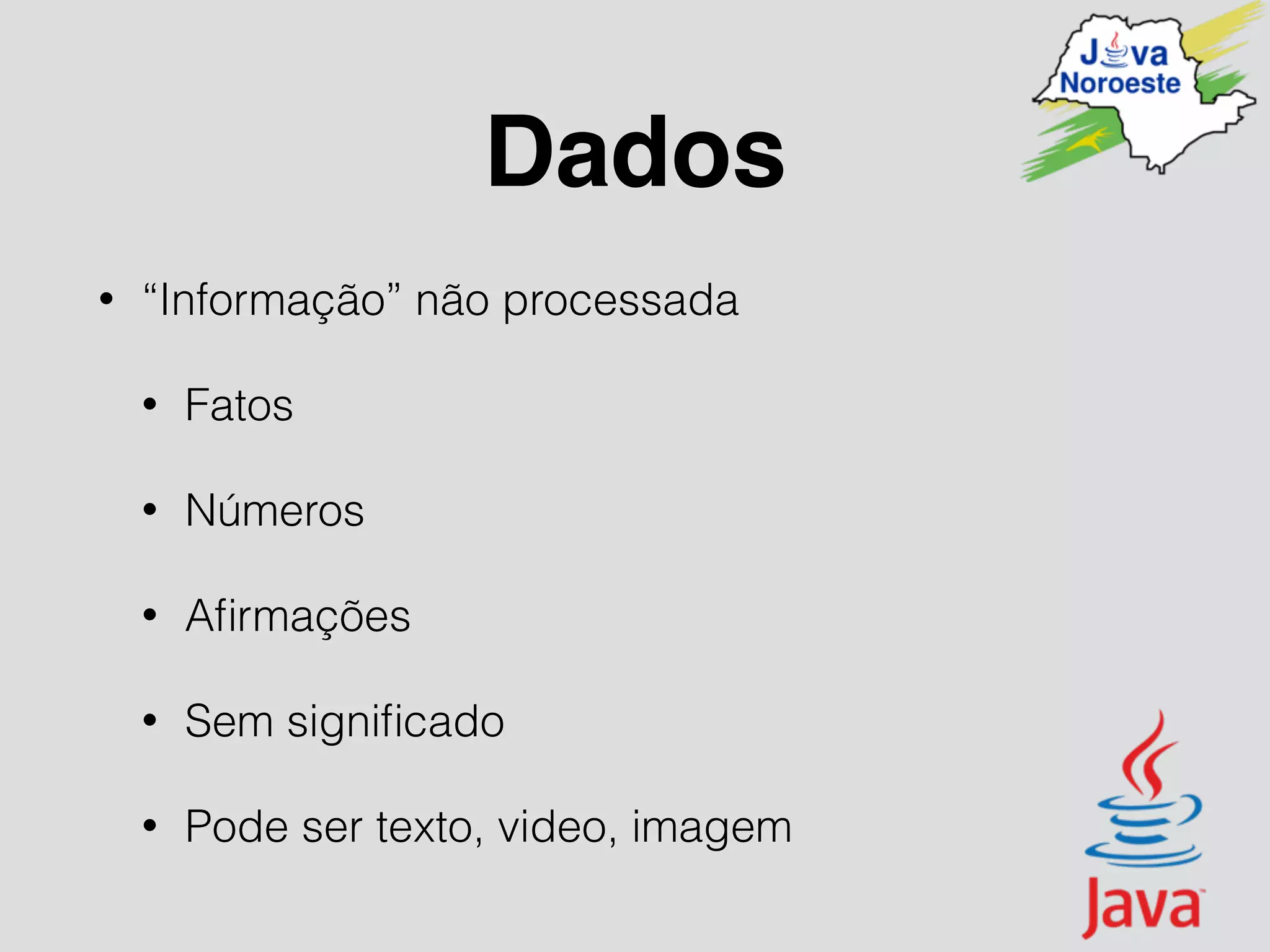Dados
• “Informação” não processada
• Fatos
• Números
• Aﬁrmações
• Sem signiﬁcado
• Pode ser texto, video, imagem
 