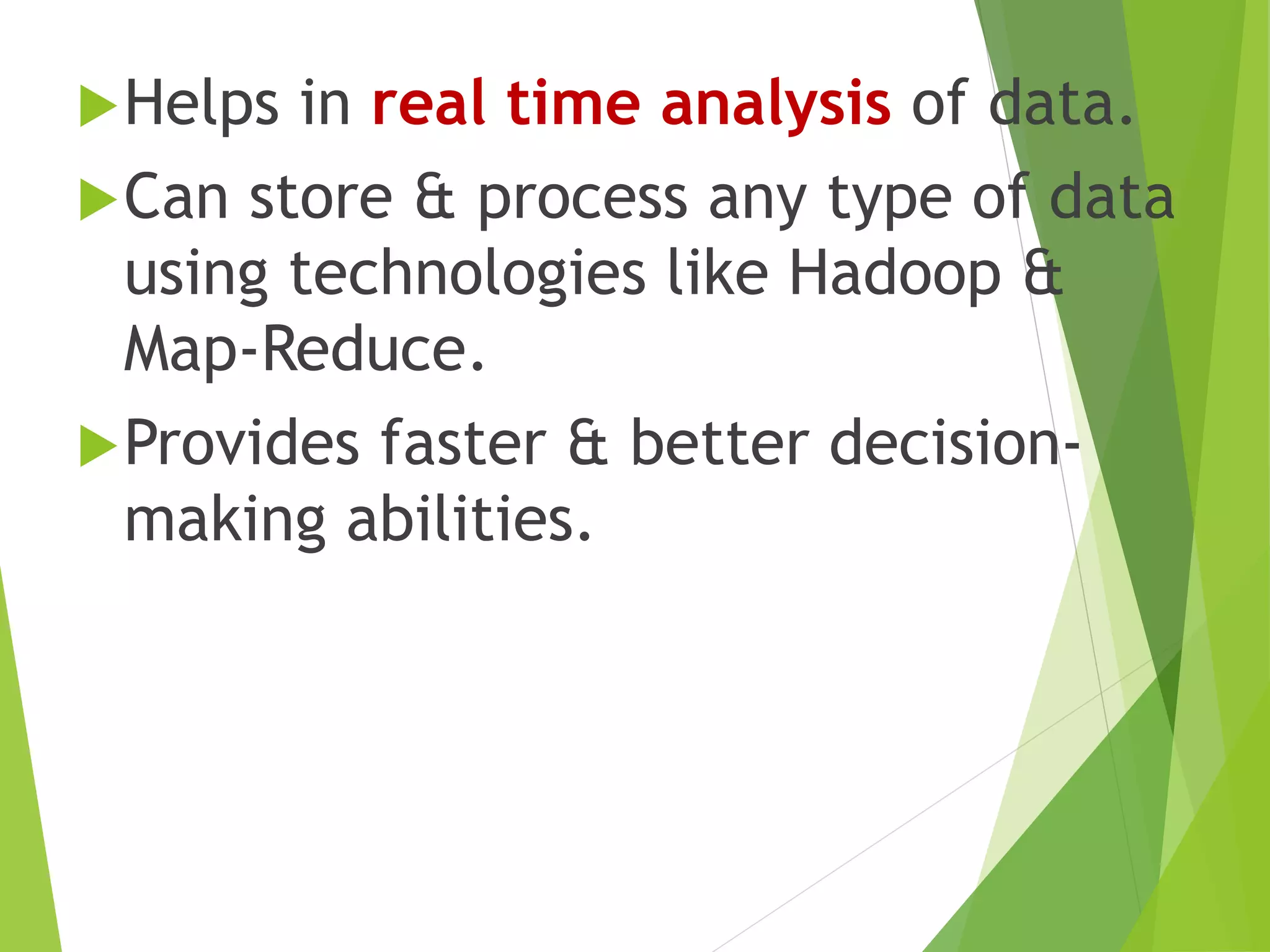 Helps in real time analysis of data.
Can store & process any type of data
using technologies like Hadoop &
Map-Reduce.
Provides faster & better decision-
making abilities.
 