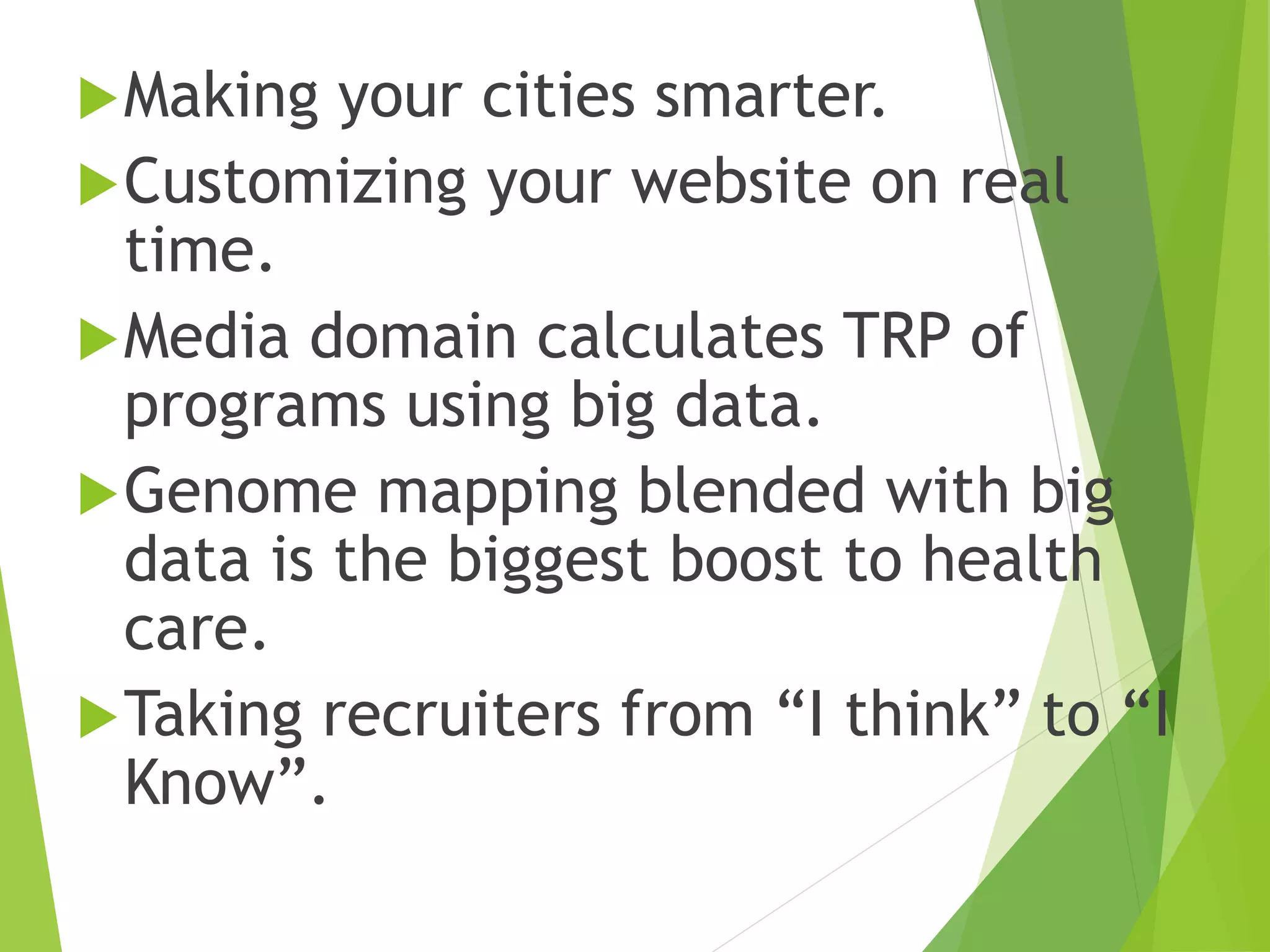 Making your cities smarter.
Customizing your website on real
time.
Media domain calculates TRP of
programs using big data.
Genome mapping blended with big
data is the biggest boost to health
care.
Taking recruiters from “I think” to “I
Know”.
 