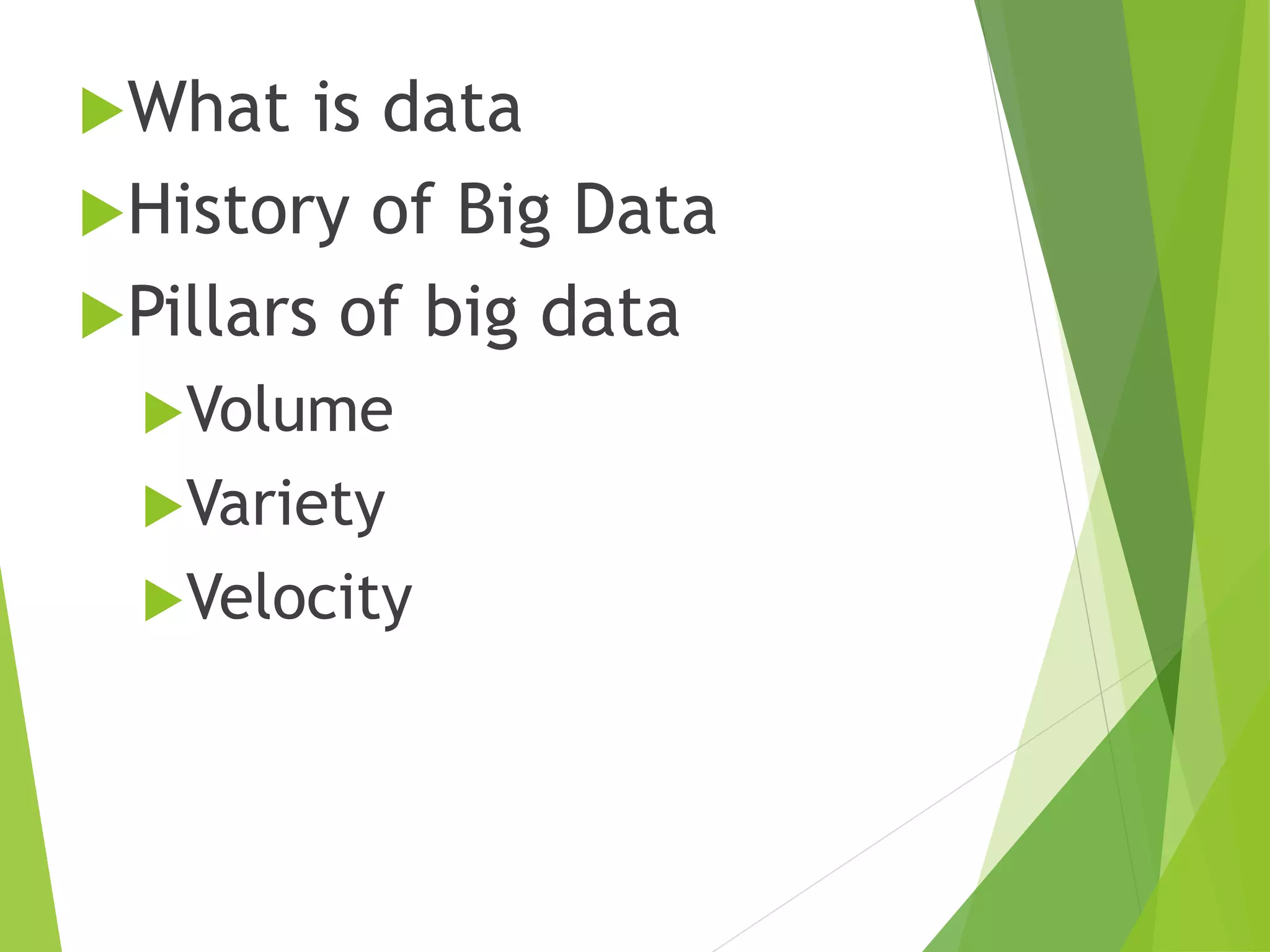 What is data
History of Big Data
Pillars of big data
Volume
Variety
Velocity
 