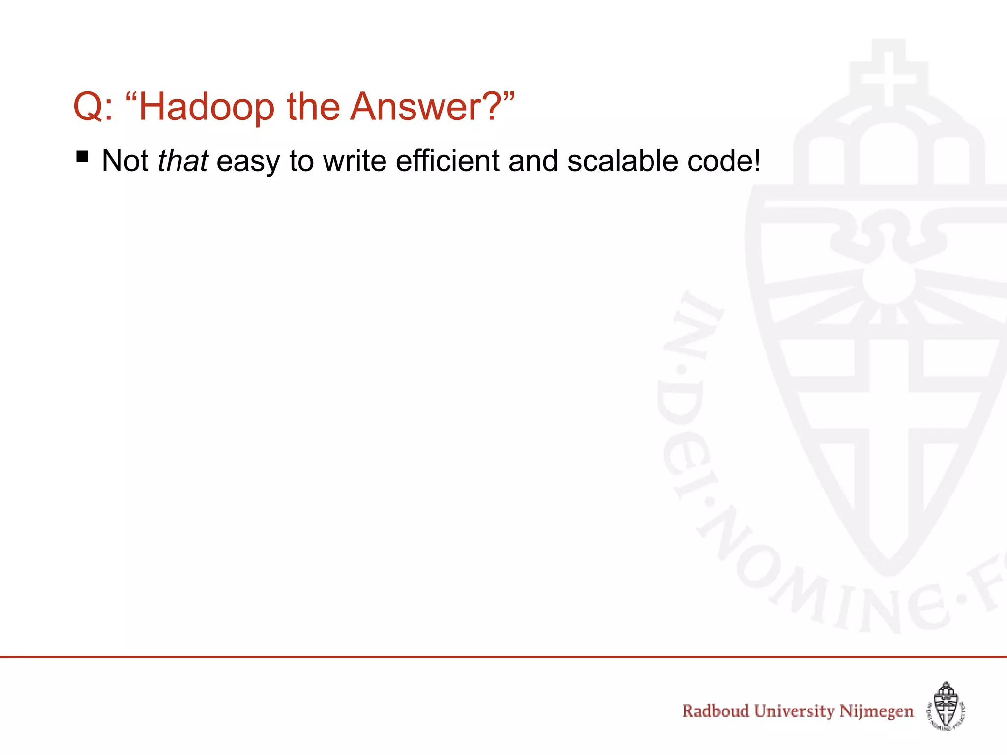 Q: “Hadoop the Answer?”
 Not that easy to write efficient and scalable code!
 