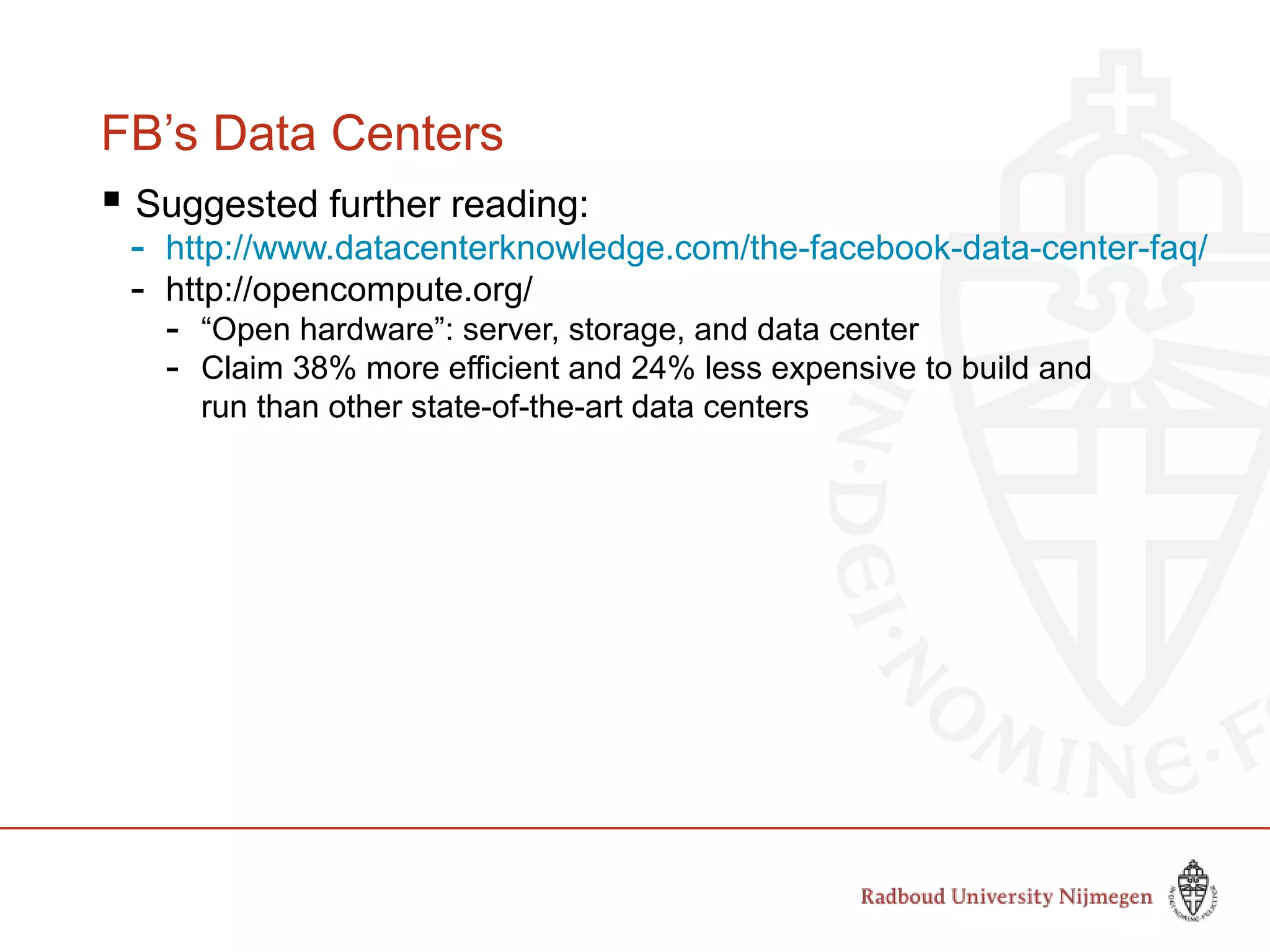 FB’s Data Centers
 Suggested further reading:
- http://www.datacenterknowledge.com/the-facebook-data-center-faq/
- http://opencompute.org/
- “Open hardware”: server, storage, and data center
- Claim 38% more efficient and 24% less expensive to build and
run than other state-of-the-art data centers
 