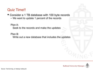 Quiz Time!!
 Consider a 1 TB database with 100 byte records
- We want to update 1 percent of the records
Plan A:
Seek to the records and make the updates
Plan B:
Write out a new database that includes the updates
Source: Ted Dunning, on Hadoop mailing list
 
