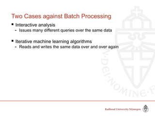 Two Cases against Batch Processing
 Interactive analysis
- Issues many different queries over the same data
 Iterative machine learning algorithms
- Reads and writes the same data over and over again
 