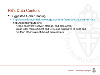 FB’s Data Centers
 Suggested further reading:
- http://www.datacenterknowledge.com/the-facebook-data-center-faq/
- http://opencompute.org/
- “Open hardware”: server, storage, and data center
- Claim 38% more efficient and 24% less expensive to build and
run than other state-of-the-art data centers
 