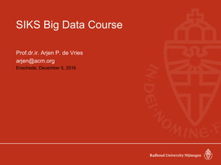 SIKS Big Data Course
Prof.dr.ir. Arjen P. de Vries
arjen@acm.org
Enschede, December 5, 2016
 
