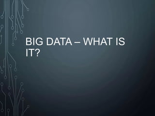 BIG DATA – WHAT IS
IT?
 