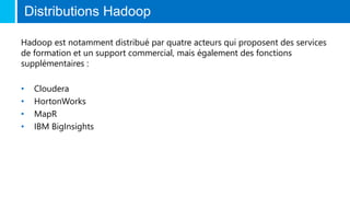Distributions Hadoop
Hadoop est notamment distribué par quatre acteurs qui proposent des services
de formation et un support commercial, mais également des fonctions
supplémentaires :
• Cloudera
• HortonWorks
• MapR
• IBM BigInsights
 