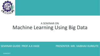 Machine Learning Using Big Data
A SEMINAR ON
SEMINAR GUIDE: PROF A.K HASE PRESENTER: MR. VAIBHAV KURKUTE
15-04-2017
 