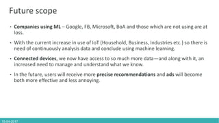 15-04-2017
Future scope
• Companies using ML – Google, FB, Microsoft, BoA and those which are not using are at
loss.
• Wit...