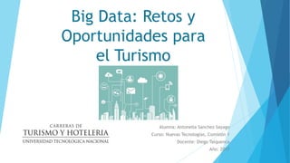 Big Data: Retos y
Oportunidades para
el Turismo
Alumna: Antonella Sanchez Sayago
Curso: Nuevas Tecnologías, Comisión 1
Docente: Diego Talquenca
Año: 2017
 