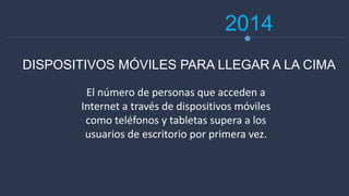 2014
El número de personas que acceden a
Internet a través de dispositivos móviles
como teléfonos y tabletas supera a los
usuarios de escritorio por primera vez.
DISPOSITIVOS MÓVILES PARA LLEGAR A LA CIMA
 