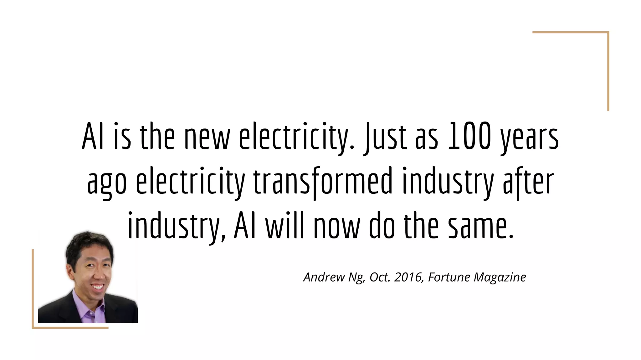 AI is the new electricity. Just as 100 years
ago electricity transformed industry after
industry, AI will now do the same.
Andrew Ng, Oct. 2016, Fortune Magazine
 