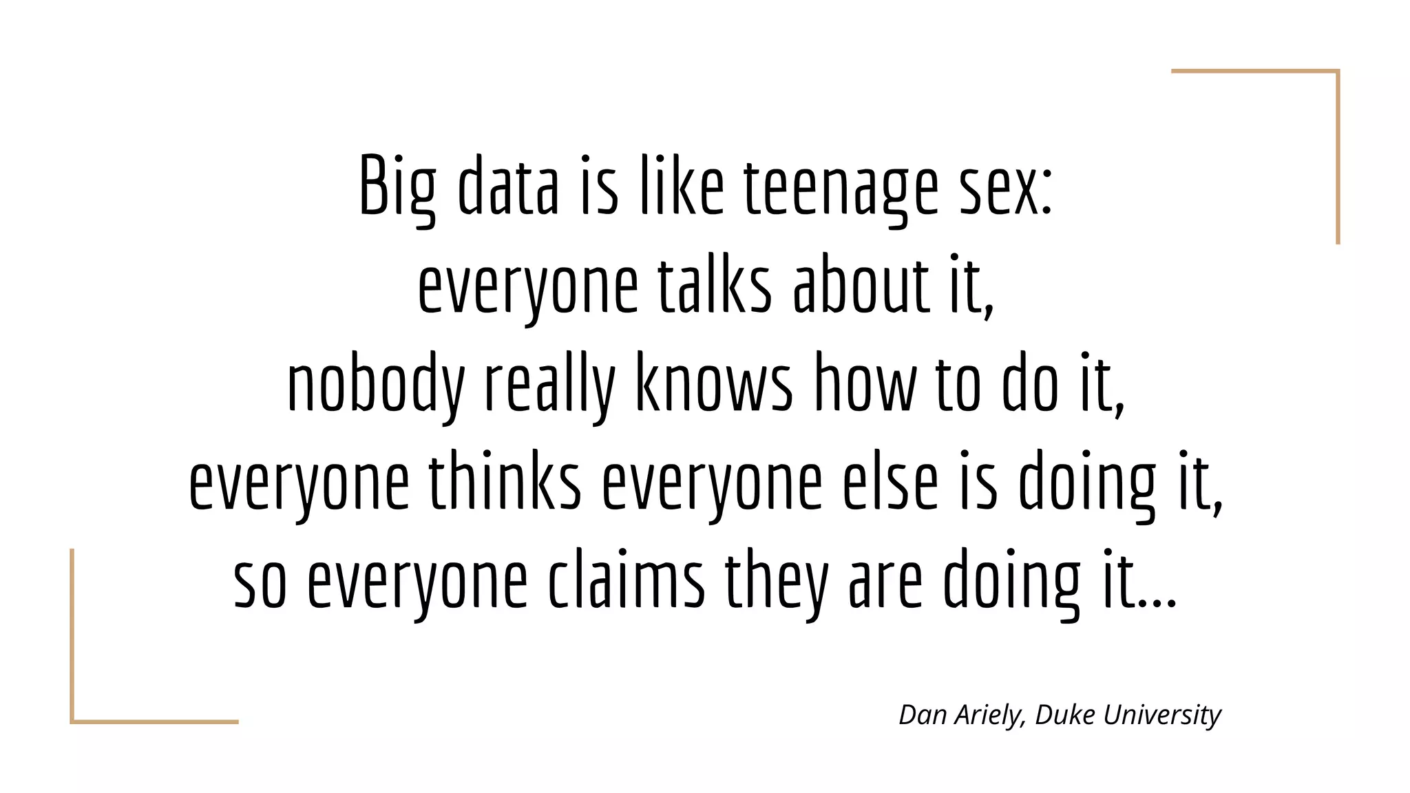 Big data is like teenage sex:
everyone talks about it,
nobody really knows how to do it,
everyone thinks everyone else is doing it,
so everyone claims they are doing it...
Dan Ariely, Duke University
 