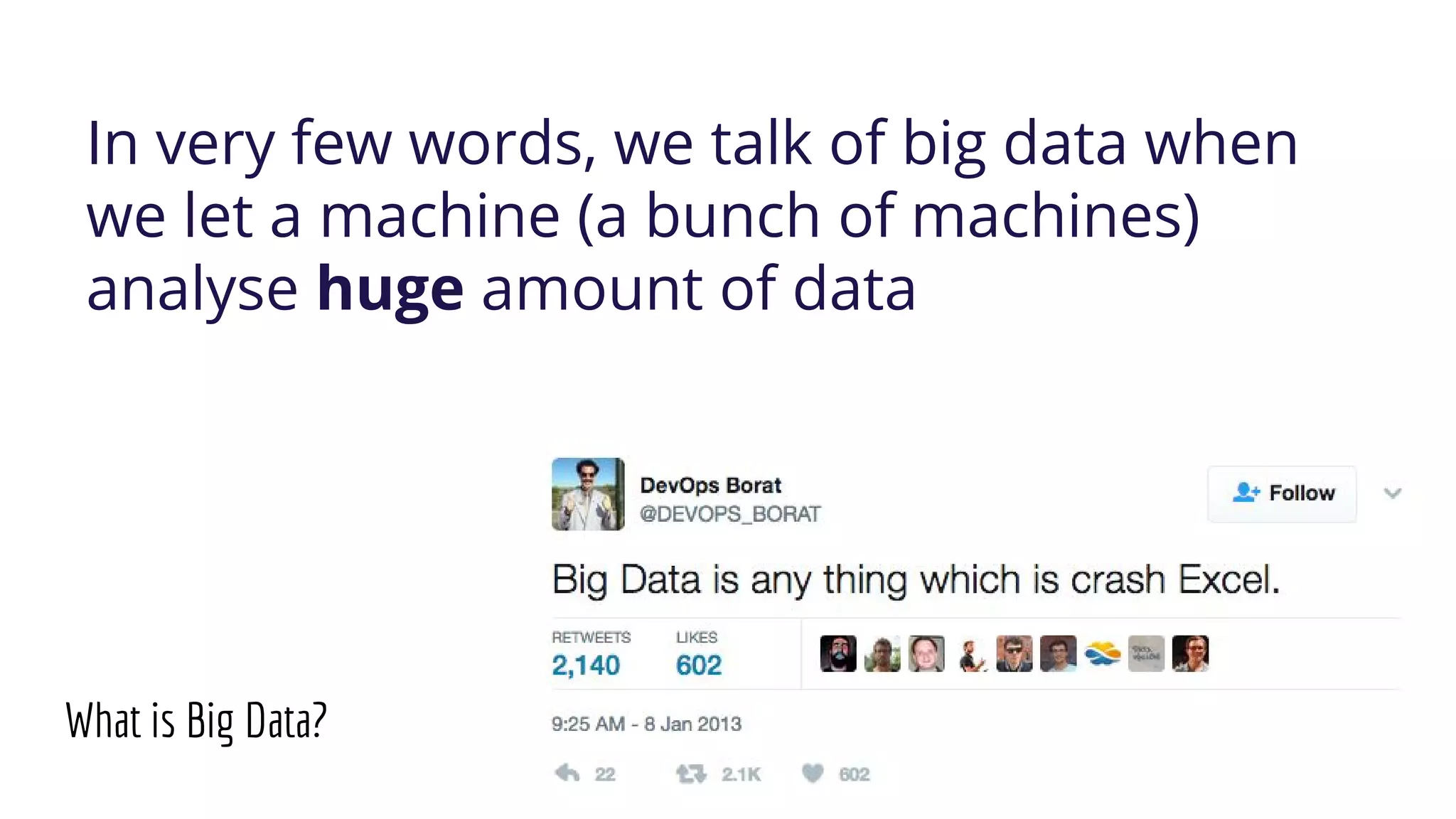 What is Big Data?
In very few words, we talk of big data when
we let a machine (a bunch of machines)
analyse huge amount of data
 
