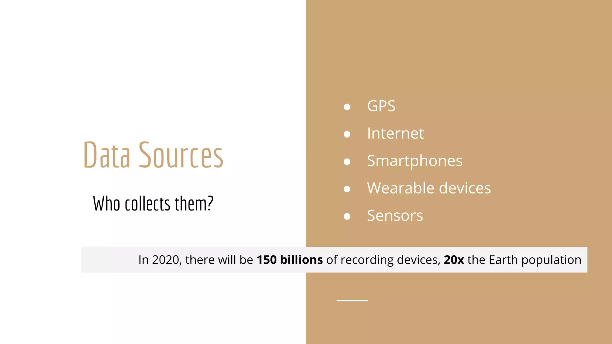 Data Sources
Who collects them?
● GPS
● Internet
● Smartphones
● Wearable devices
● Sensors
In 2020, there will be 150 billions of recording devices, 20x the Earth population
 
