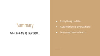 Summary
What I am trying to present...
● Everything is data
● Automation is everywhere
● Learning how to learn
 