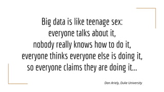 Big data is like teenage sex:
everyone talks about it,
nobody really knows how to do it,
everyone thinks everyone else is doing it,
so everyone claims they are doing it...
Dan Ariely, Duke University
 