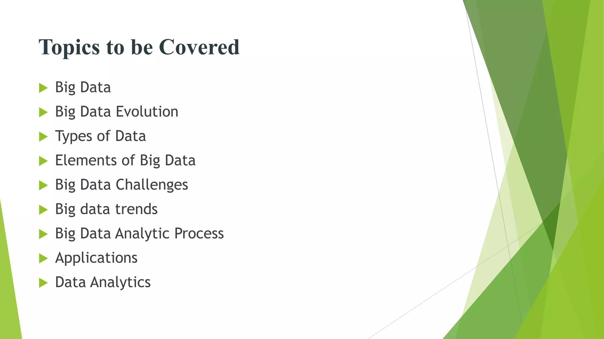 Topics to be Covered
 Big Data
 Big Data Evolution
 Types of Data
 Elements of Big Data
 Big Data Challenges
 Big data trends
 Big Data Analytic Process
 Applications
 Data Analytics
 