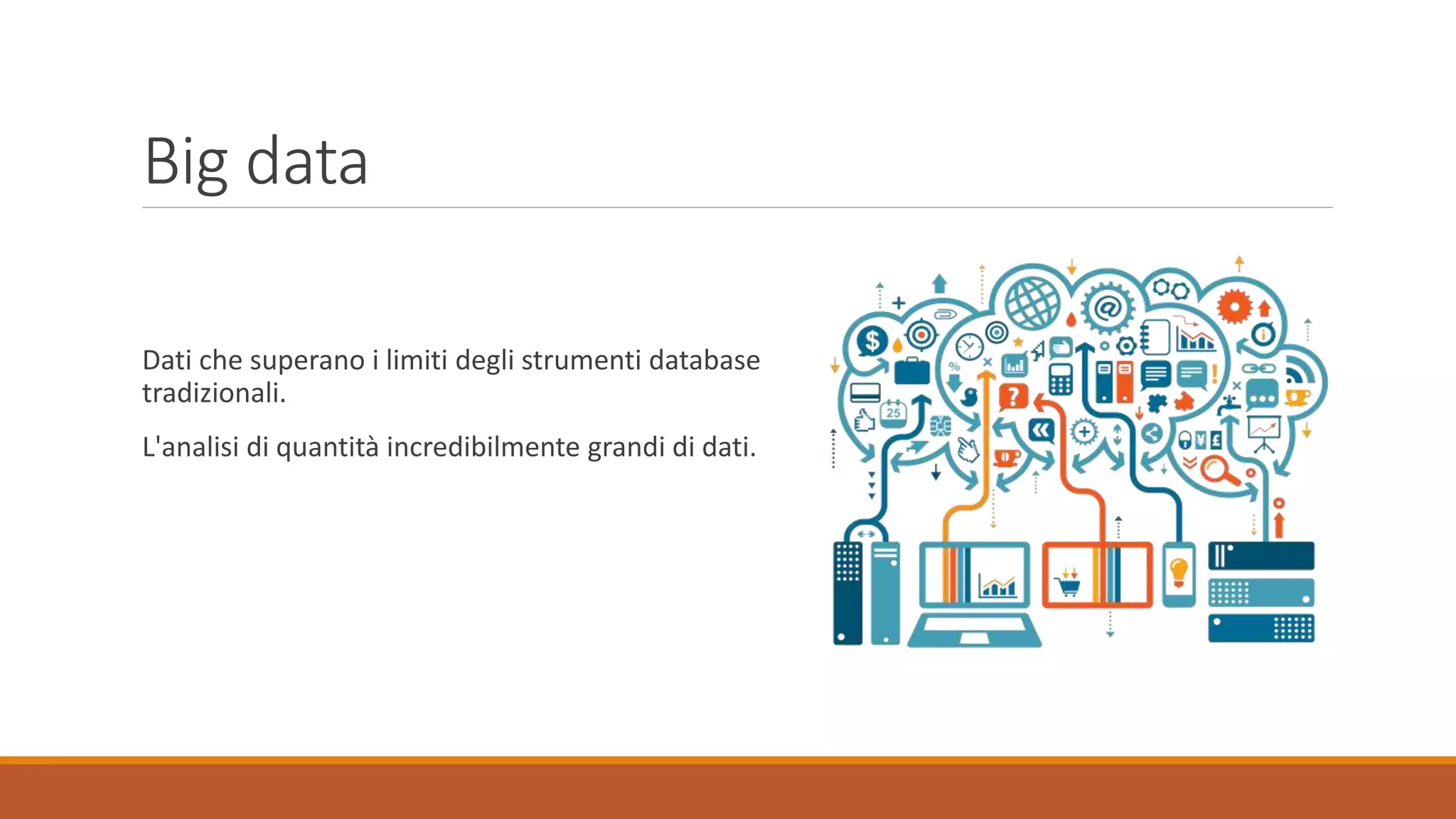Big data
Dati che superano i limiti degli strumenti database
tradizionali.
L'analisi di quantità incredibilmente grandi di dati.
 