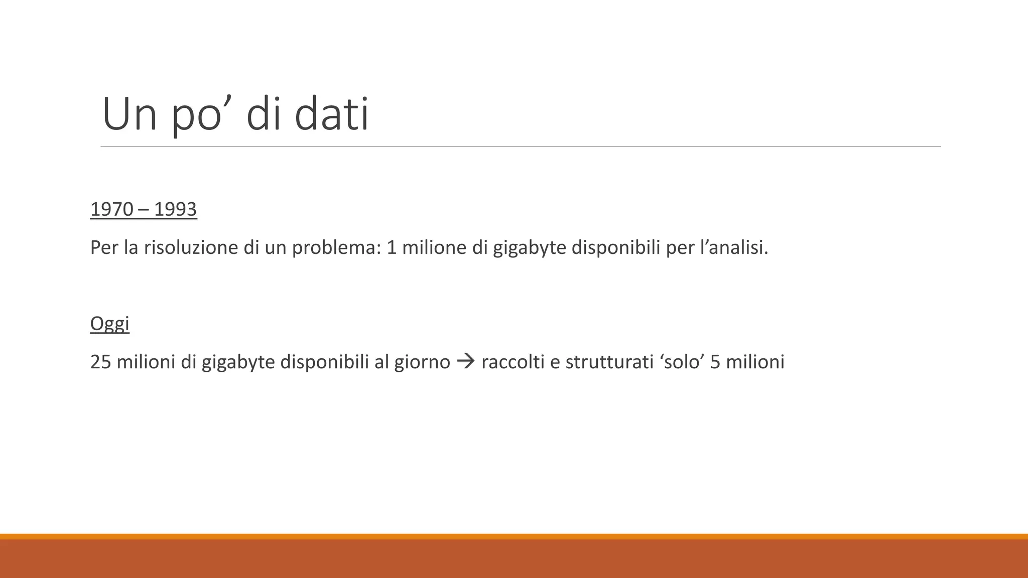 Un po’ di dati
1970 – 1993
Per la risoluzione di un problema: 1 milione di gigabyte disponibili per l’analisi.
Oggi
25 milioni di gigabyte disponibili al giorno  raccolti e strutturati ‘solo’ 5 milioni
 