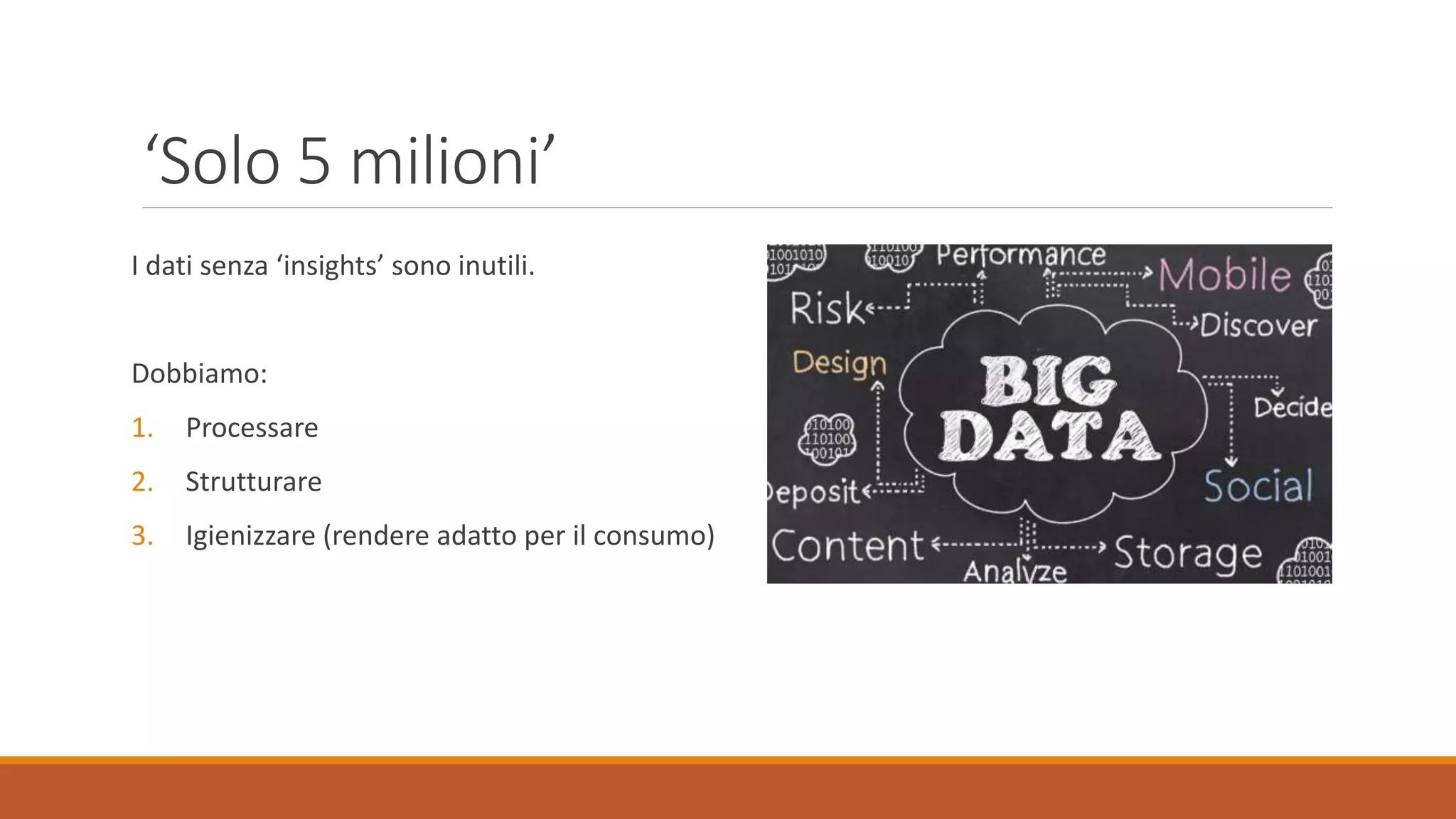 ‘Solo 5 milioni’
I dati senza ‘insights’ sono inutili.
Dobbiamo:
1. Processare
2. Strutturare
3. Igienizzare (rendere adatto per il consumo)
 
