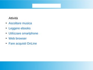 Approfondiamo...
Attività
●
Ascoltare musica
●
Leggere ebooks
●
Utilizzare smartphone
●
Web browser
●
Fare acquisti OnLine
 