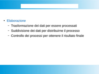 ●
Elaborazione
– Trasformazione dei dati per essere processati
– Suddivisione dei dati per distribuirne il processo
– Controllo dei processi per ottenere il risultato finale
Come si processano i BIG DATA
 