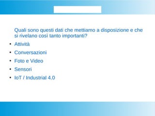 Approfondiamo...
Quali sono questi dati che mettiamo a disposizione e che
si rivelano così tanto importanti?
●
Attività
●
Conversazioni
●
Foto e Video
●
Sensori
●
IoT / Industrial 4.0
 