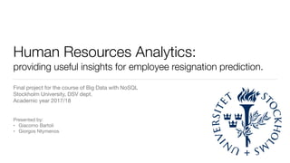 Human Resources Analytics: 
providing useful insights for employee resignation prediction.
Final project for the course of Big Data with NoSQL 
Stockholm University, DSV dept. 
Academic year 2017/18

Presented by:

• Giacomo Bartoli

• Giorgos Ntymenos
 