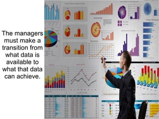 The managers
must make a
transition from
what data is
available to
what that data
can achieve.
 