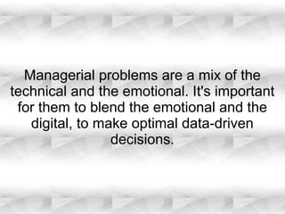 Managerial problems are a mix of the
technical and the emotional. It's important
for them to blend the emotional and the
digital, to make optimal data-driven
decisions.
 