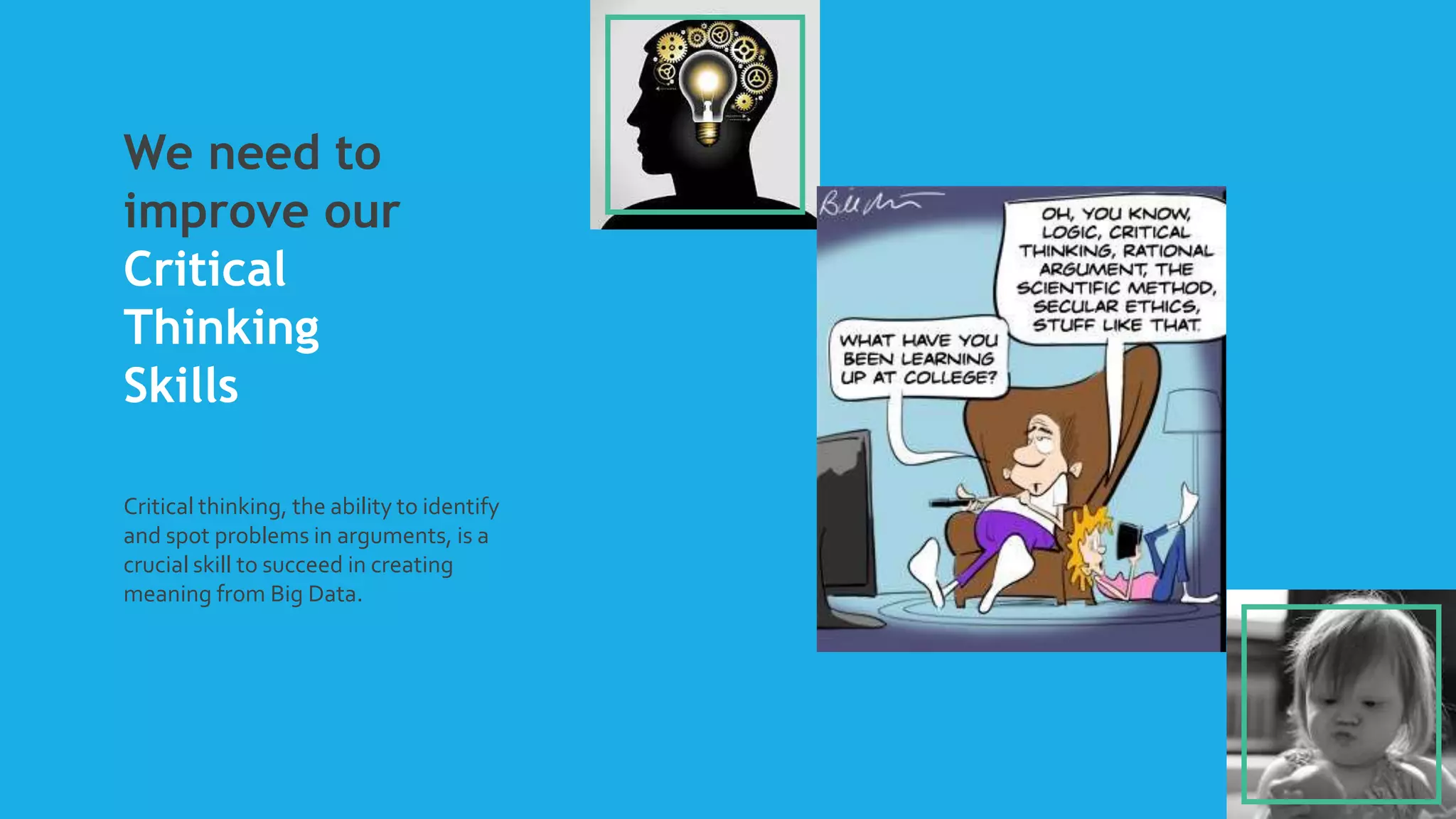 We need to
improve our
Critical
Thinking
Skills
Critical thinking, the ability to identify
and spot problems in arguments, is a
crucial skill to succeed in creating
meaning from Big Data.
 