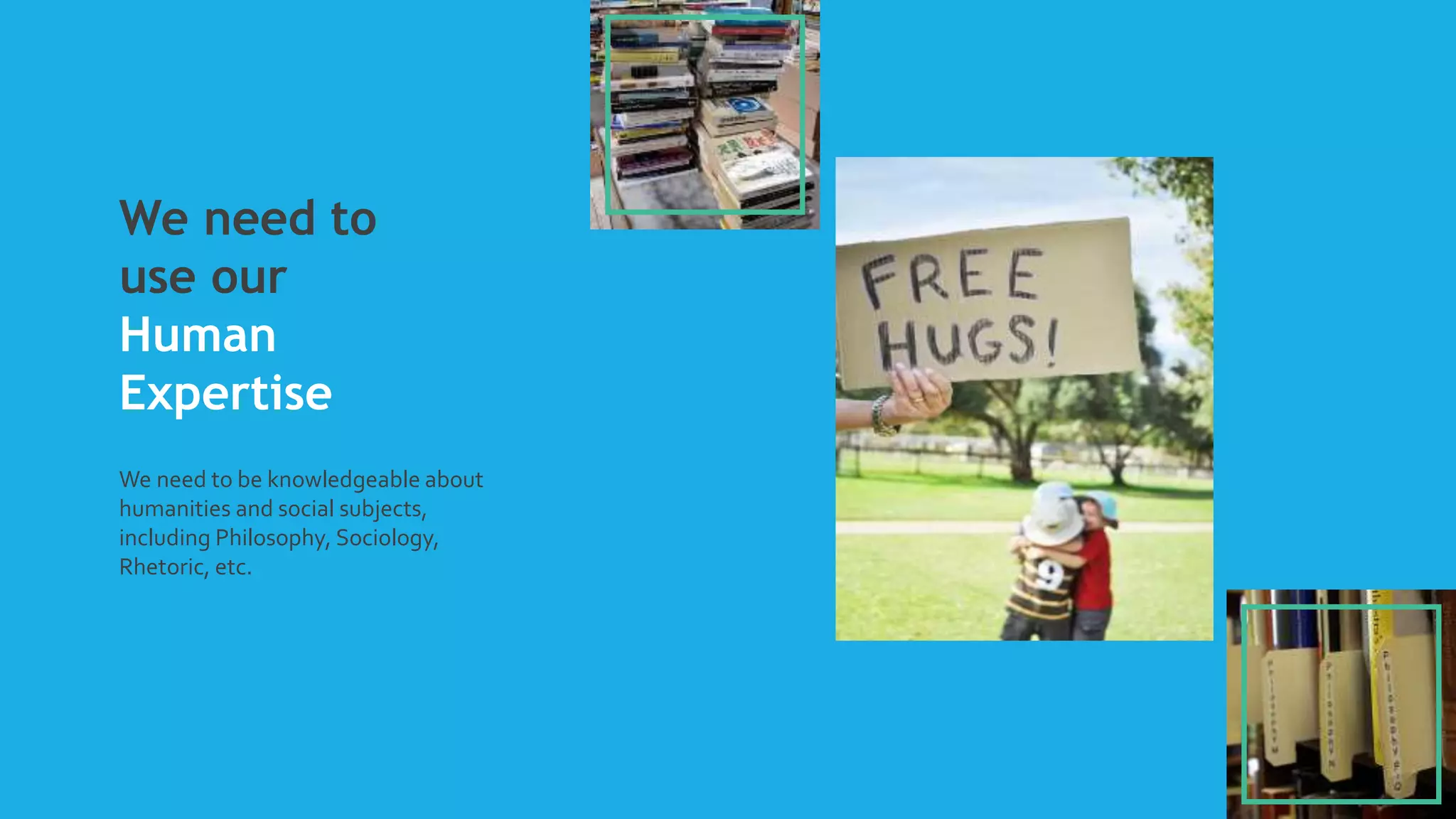 We need to
use our
Human
Expertise
We need to be knowledgeable about
humanities and social subjects,
including Philosophy, Sociology,
Rhetoric, etc.
 