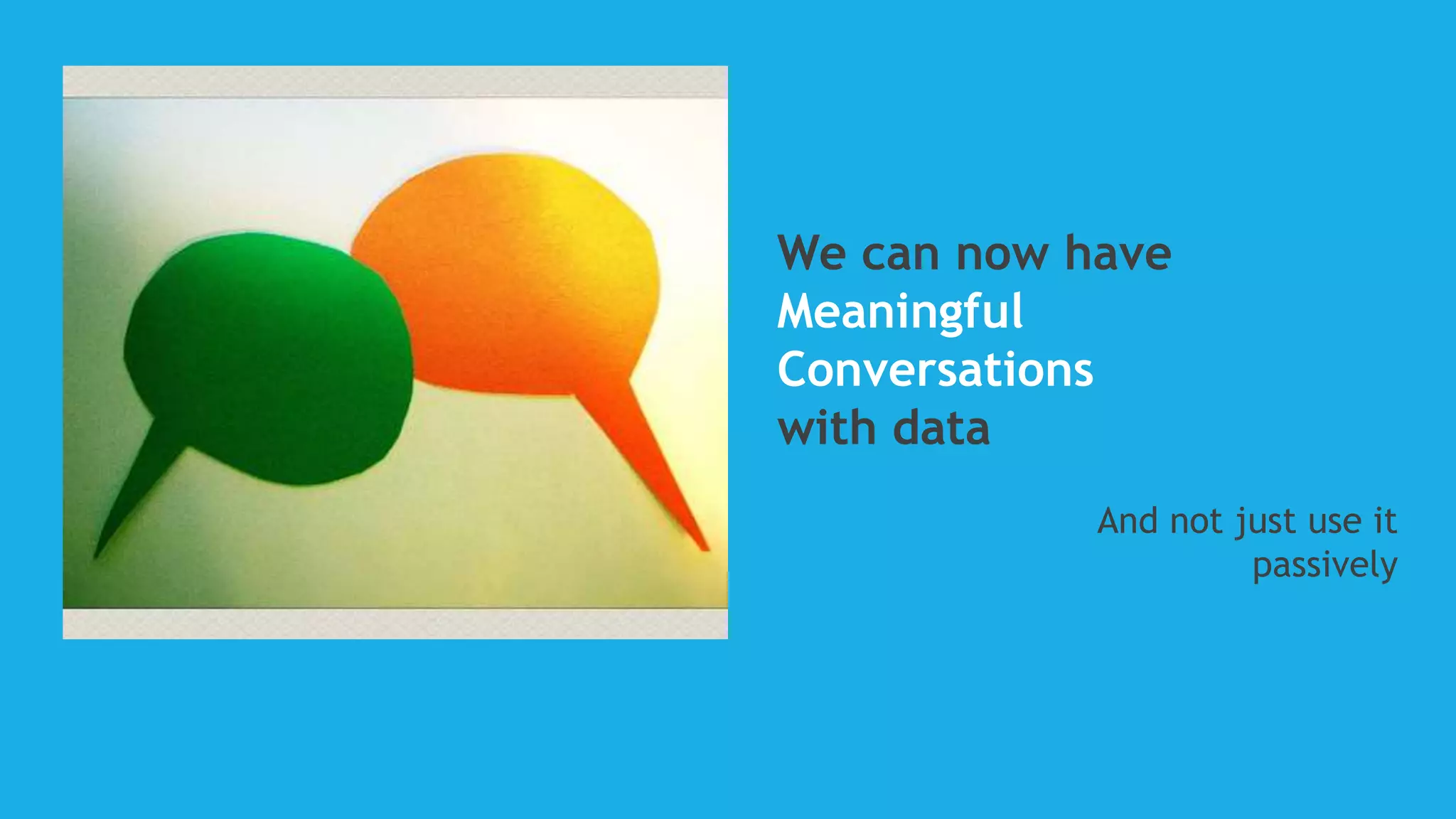 We can now have
Meaningful
Conversations
with data
And not just use it
passively
 