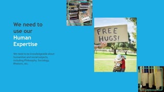 We need to
use our
Human
Expertise
We need to be knowledgeable about
humanities and social subjects,
including Philosophy, Sociology,
Rhetoric, etc.
 