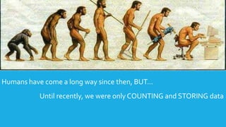 Humans have come a long way since then, BUT…
Until recently, we were only COUNTING and STORING data
 