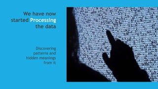 We have now
started Processing
the data
Discovering
patterns and
hidden meanings
from it
 