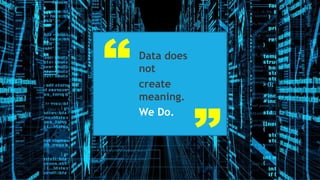 Data does
not
create
meaning.
We Do.
 