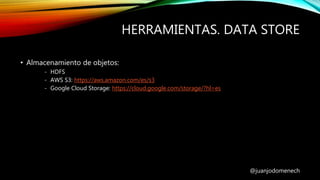 HERRAMIENTAS. DATA STORE
@juanjodomenech
• Almacenamiento de objetos:
- HDFS
- AWS S3: https://aws.amazon.com/es/s3
- Google Cloud Storage: https://cloud.google.com/storage/?hl=es
 