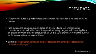 OPEN DATA
@juanjodomenech
• Depende del autor Big Data y Open Data estarán relacionados o no tendrán nada
que ver.
• Para ...