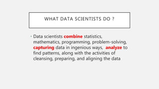 WHAT DATA SCIENTISTS DO ?
• Data scientists combine statistics,
mathematics, programming, problem-solving,
capturing data ...