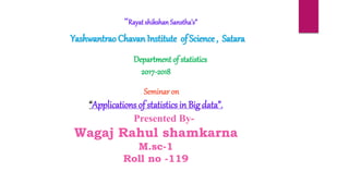 “Rayat shikshan Sanstha’s”
Yashwantrao Chavan Institute of Science , Satara
Department of statistics
2017-2018
Seminar on
“Applications of statistics in Big data”.
Presented By-
Wagaj Rahul shamkarna
M.sc-1
Roll no -119
 