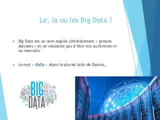 Le, la ou les Big Data ?
 Big Data est un nom anglais (littéralement « grosses
données » et ne nécessite pas d’être mis au féminin ni
au masculin.
 Le mot « data » étant le pluriel latin de Datum,.
11
 