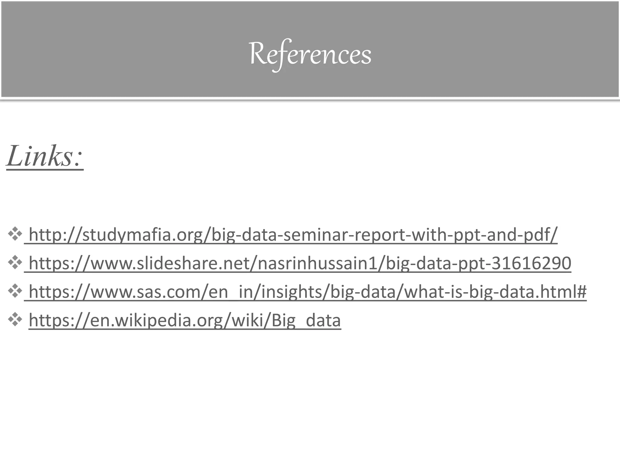 References
Links:
 http://studymafia.org/big-data-seminar-report-with-ppt-and-pdf/
 https://www.slideshare.net/nasrinhussain1/big-data-ppt-31616290
 https://www.sas.com/en_in/insights/big-data/what-is-big-data.html#
 https://en.wikipedia.org/wiki/Big_data
 