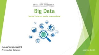 Big Data
Sector Turístico local e internacional
Leonela Gentil
Nuevas Tecnologías 2018
Prof: Andrea Cattaneo
 