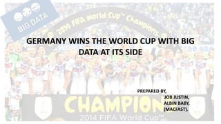 GERMANY WINS THE WORLD CUP WITH BIG
DATA AT ITS SIDE
PREPARED BY,
JOB JUSTIN,
ALBIN BABY,
(MACFAST).
 