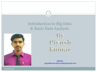 Introduction to Big Data
& Basic Data Analysis
Piyush Kumar
1
EMAIL-
piyushkumarsharma852@gmail.com
 