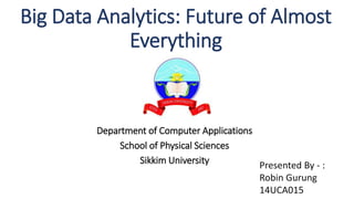 Big Data Analytics: Future of Almost
Everything
Department of Computer Applications
School of Physical Sciences
Sikkim University Presented By - :
Robin Gurung
14UCA015
 